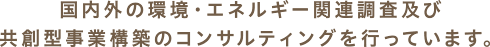 国内外の環境・エネルギー関連調査及び共創型事業構築のコンサルティングを行っています。