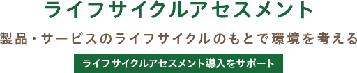 ライフサイクルアセスメント / 製品・サービスのライフサイクルのもとで環境を考える / ライフサイクルアセスメント導入をサポート