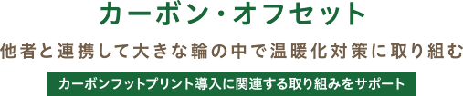 カーボン・オフセット / 他者と連携して大きな輪の中で温暖化対策に取り組む / カーボンフットプリント導入に関連する取り組みをサポート