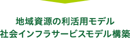 地域資源の利活用モデル 社会インフラサービスモデル構築