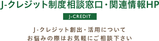 J-クレジット制度相談窓口・関連情報HP / J-クレジット創出・活用についてお悩みの際はお気軽にご相談下さい